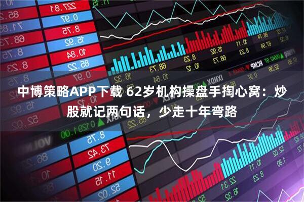 中博策略APP下载 62岁机构操盘手掏心窝：炒股就记两句话，少走十年弯路
