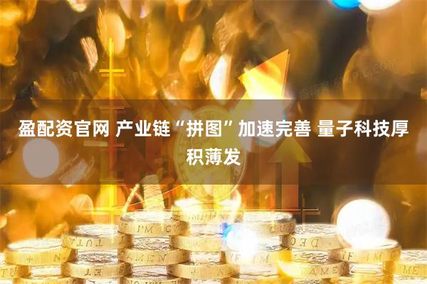 盈配资官网 产业链“拼图”加速完善 量子科技厚积薄发