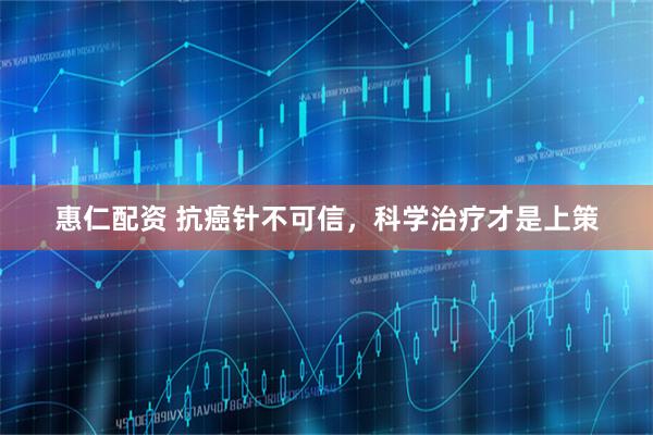 惠仁配资 抗癌针不可信,科学治疗才是上策
