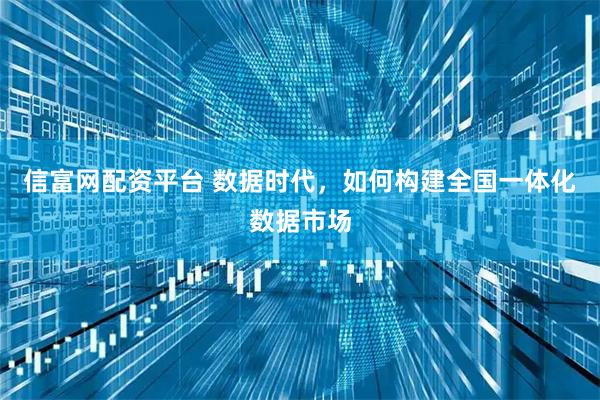 信富网配资平台 数据时代,如何构建全国一体化数据市场
