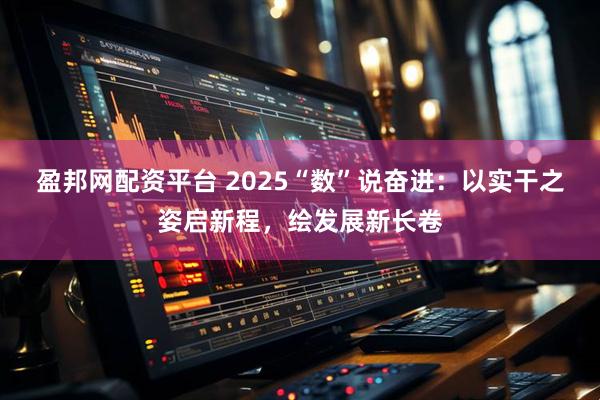 盈邦网配资平台 2025“数”说奋进:以实干之姿启新程,绘发展新长卷