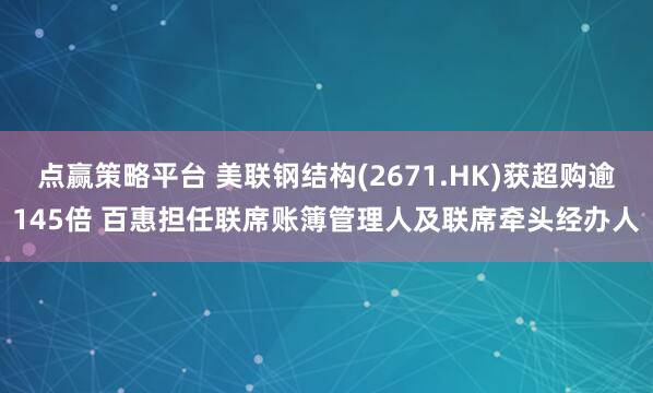 点赢策略平台 美联钢结构(2671.HK)获超购逾145倍 百惠担任联席账簿管理人及联席牵头经办人