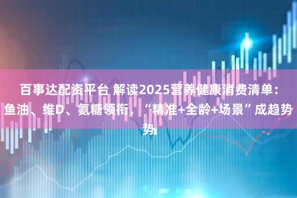 百事达配资平台 解读2025营养健康消费清单：鱼油、维D、氨糖领衔，“精准+全龄+场景”成趋势