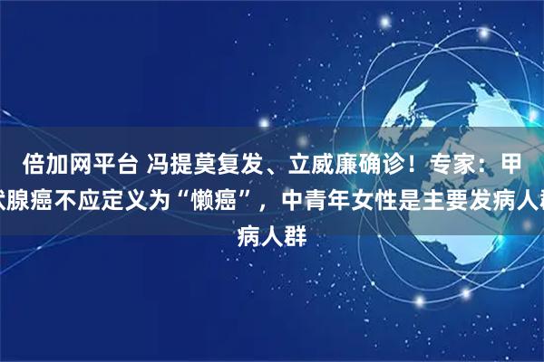 倍加网平台 冯提莫复发、立威廉确诊！专家：甲状腺癌不应定义为“懒癌”，中青年女性是主要发病人群