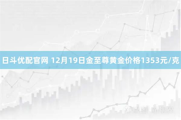 日斗优配官网 12月19日金至尊黄金价格1353元/克