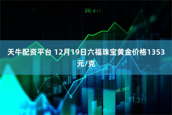天牛配资平台 12月19日六福珠宝黄金价格1353元/克