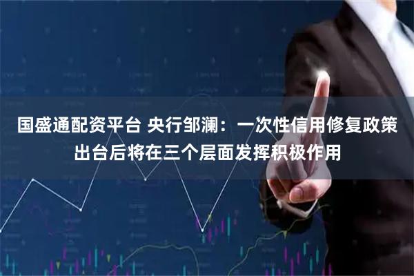 国盛通配资平台 央行邹澜：一次性信用修复政策出台后将在三个层面发挥积极作用