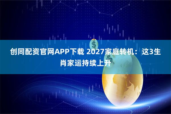 创同配资官网APP下载 2027家庭转机：这3生肖家运持续上升