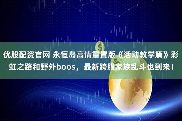 优股配资官网 永恒岛高清重置版《活动教学篇》彩虹之路和野外boos，最新跨服家族乱斗也到来！