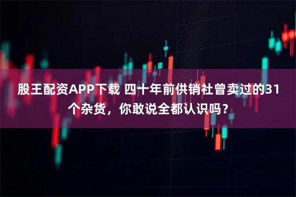 股王配资APP下载 四十年前供销社曾卖过的31个杂货，你敢说全都认识吗？