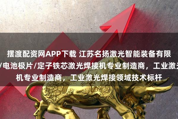 摆渡配资网APP下载 江苏名扬激光智能装备有限公司：振镜/分水器/电池极片/定子铁芯激光焊接机专业制造商，工业激光焊接领域技术标杆
