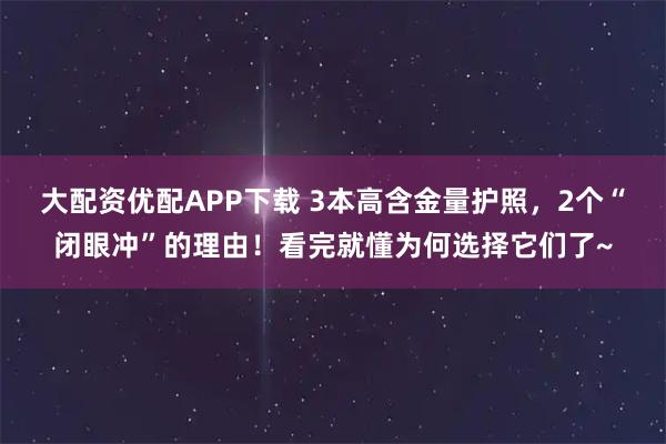 大配资优配APP下载 3本高含金量护照，2个“闭眼冲”的理由！看完就懂为何选择它们了~