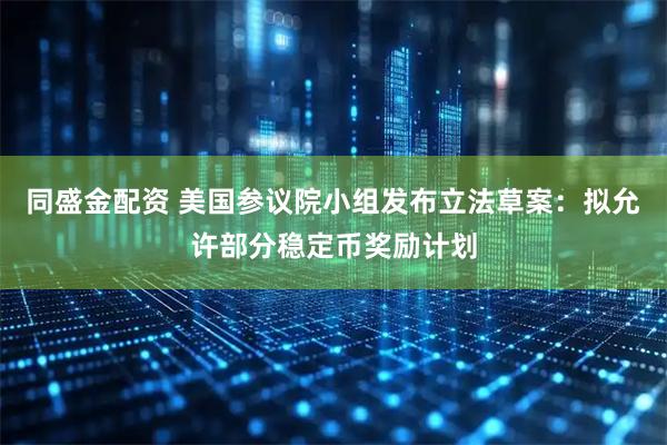 同盛金配资 美国参议院小组发布立法草案：拟允许部分稳定币奖励计划