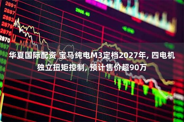 华夏国际配资 宝马纯电M3定档2027年, 四电机独立扭矩控制, 预计售价超90万