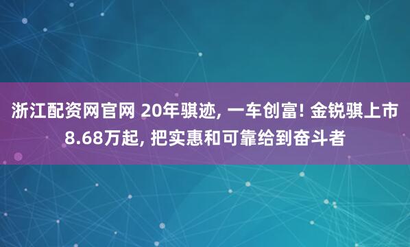 浙江配资网官网 20年骐迹, 一车创富! 金锐骐上市8.68万起, 把实惠和可靠给到奋斗者