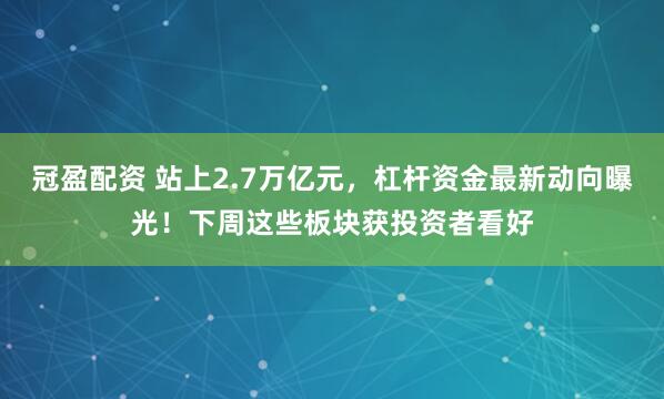 冠盈配资 站上2.7万亿元，杠杆资金最新动向曝光！下周这些板块获投资者看好