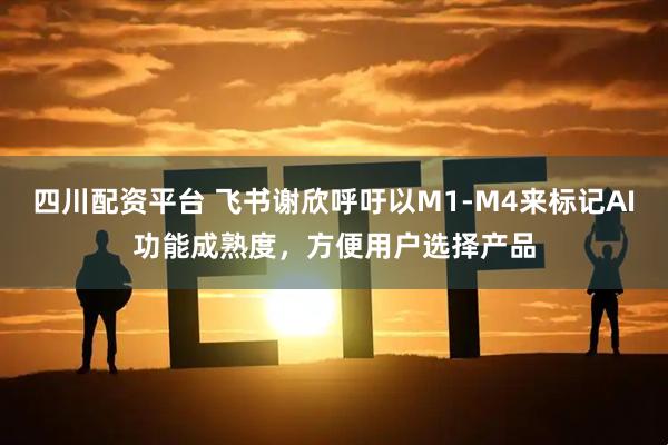 四川配资平台 飞书谢欣呼吁以M1-M4来标记AI功能成熟度，方便用户选择产品