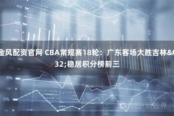金风配资官网 CBA常规赛18轮：广东客场大胜吉林 稳居积分榜前三