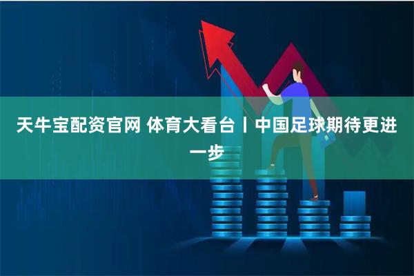 天牛宝配资官网 体育大看台丨中国足球期待更进一步