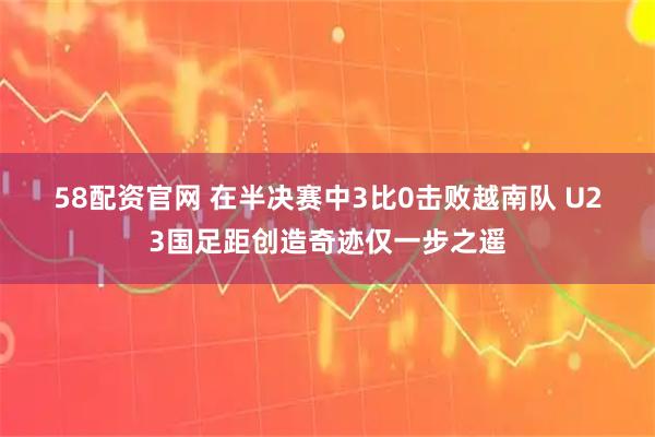 58配资官网 在半决赛中3比0击败越南队 U23国足距创造奇迹仅一步之遥