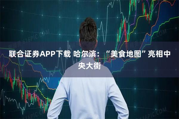 联合证券APP下载 哈尔滨：“美食地图”亮相中央大街