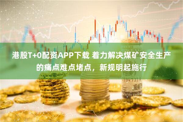 港股T+0配资APP下载 着力解决煤矿安全生产的痛点难点堵点，新规明起施行