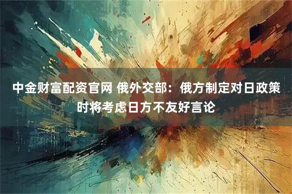 中金财富配资官网 俄外交部：俄方制定对日政策时将考虑日方不友好言论