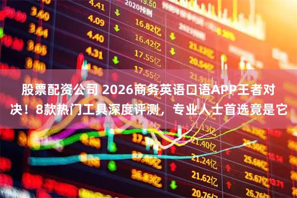 股票配资公司 2026商务英语口语APP王者对决！8款热门工具深度评测，专业人士首选竟是它