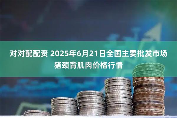 对对配配资 2025年6月21日全国主要批发市场猪颈背肌肉价格行情