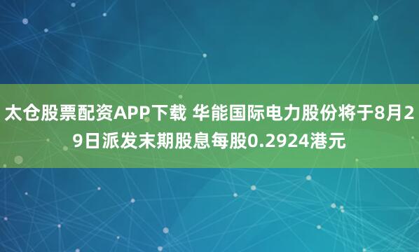 太仓股票配资APP下载 华能国际电力股份将于8月29日派发末期股息每股0.2924港元