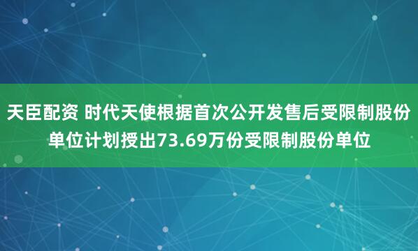 天臣配资 时代天使根据首次公开发售后受限制股份单位计划授出73.69万份受限制股份单位