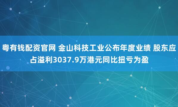 粤有钱配资官网 金山科技工业公布年度业绩 股东应占溢利3037.9万港元同比扭亏为盈