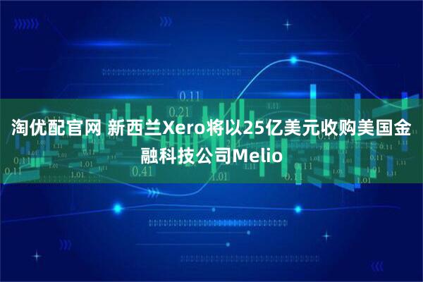 淘优配官网 新西兰Xero将以25亿美元收购美国金融科技公司Melio