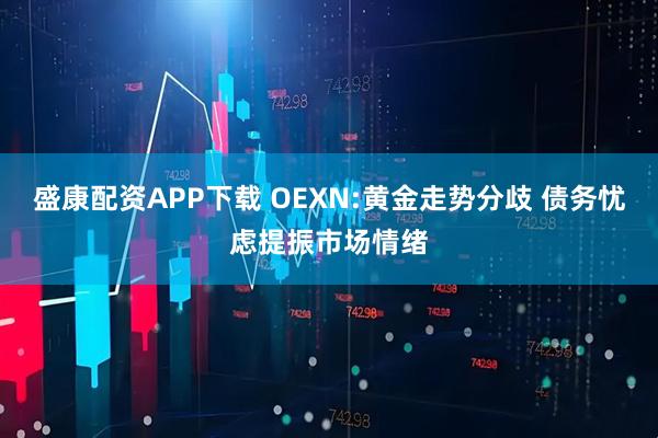 盛康配资APP下载 OEXN:黄金走势分歧 债务忧虑提振市场情绪
