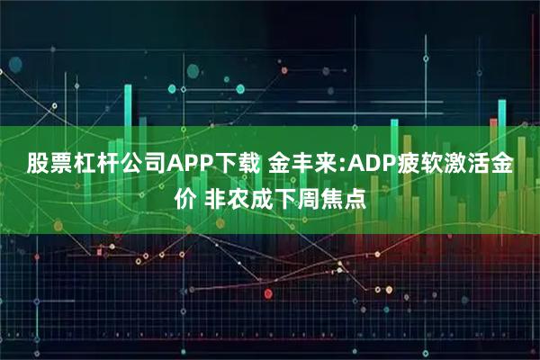 股票杠杆公司APP下载 金丰来:ADP疲软激活金价 非农成下周焦点