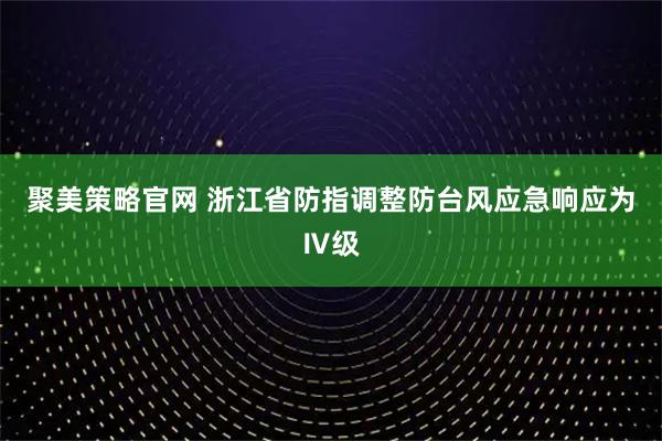 聚美策略官网 浙江省防指调整防台风应急响应为Ⅳ级