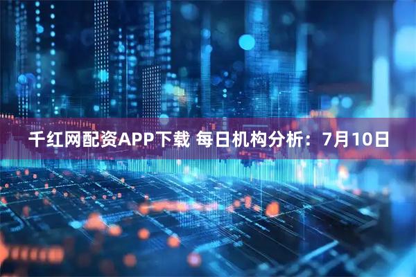 千红网配资APP下载 每日机构分析：7月10日