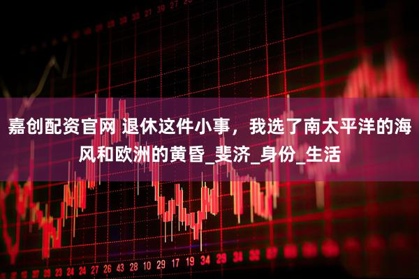 嘉创配资官网 退休这件小事，我选了南太平洋的海风和欧洲的黄昏_斐济_身份_生活