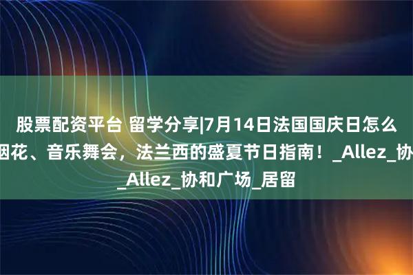 股票配资平台 留学分享|7月14日法国国庆日怎么玩：阅兵、烟花、音乐舞会，法兰西的盛夏节日指南！_Allez_协和广场_居留