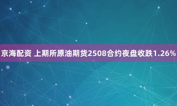 京海配资 上期所原油期货2508合约夜盘收跌1.26%
