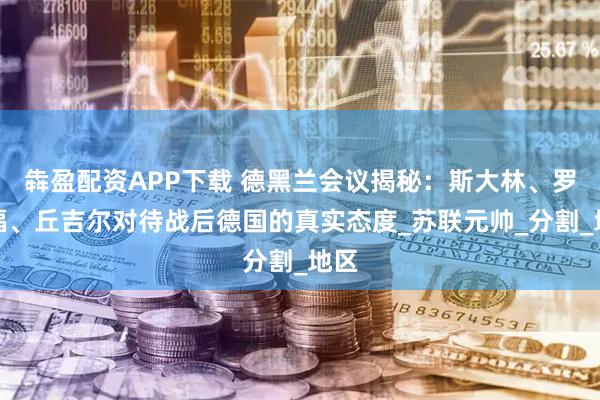 犇盈配资APP下载 德黑兰会议揭秘：斯大林、罗斯福、丘吉尔对待战后德国的真实态度_苏联元帅_分割_地区
