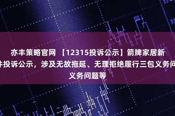 亦丰策略官网 【12315投诉公示】箭牌家居新增2件投诉公示，涉及无故拖延、无理拒绝履行三包义务问题等
