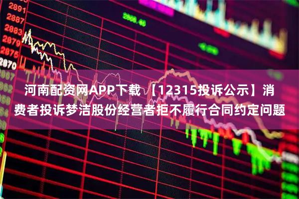 河南配资网APP下载 【12315投诉公示】消费者投诉梦洁股份经营者拒不履行合同约定问题