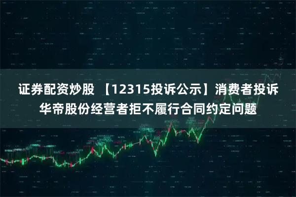 证券配资炒股 【12315投诉公示】消费者投诉华帝股份经营者拒不履行合同约定问题