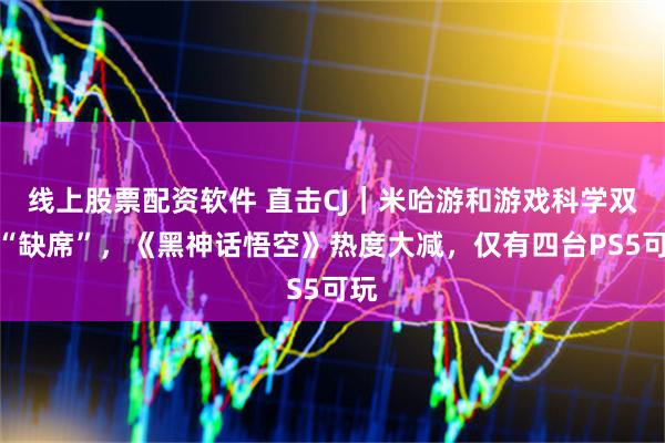 线上股票配资软件 直击CJ｜米哈游和游戏科学双双“缺席”，《黑神话悟空》热度大减，仅有四台PS5可玩