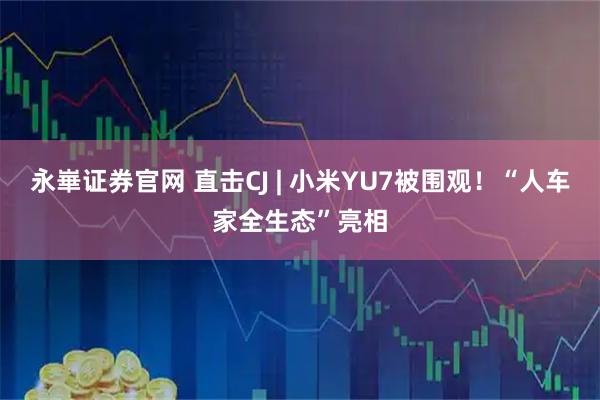 永崋证券官网 直击CJ | 小米YU7被围观！“人车家全生态”亮相