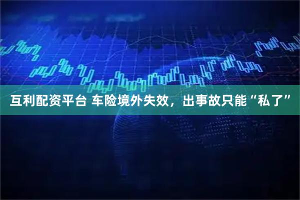 互利配资平台 车险境外失效，出事故只能“私了”