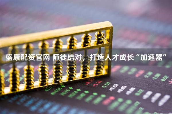 盛康配资官网 师徒结对，打造人才成长“加速器”