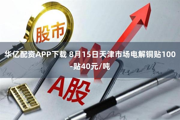华亿配资APP下载 8月15日天津市场电解铜贴100-贴40元/吨