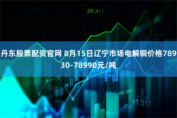 丹东股票配资官网 8月15日辽宁市场电解铜价格78930-78990元/吨